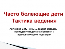 Часто болеющие дети
Тактика ведения
Артюкова С.И. – к.м.н., доцент кафедры