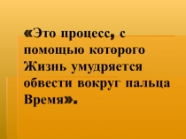 Это процесс, с помощью которого Жизнь умудряется обвести вокруг пальца Время