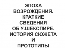 ЭПОХА ВОЗРОЖДЕНИЯ.
КРАТКИЕ СВЕДЕНИЯ
ОБ У.ШЕКСПИРЕ.
ИСТОРИЯ СЮЖЕТА И
ПРОТОТИПЫ