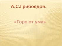 А.С.Грибоедов.
Горе от ума
