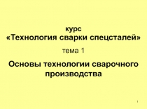 1
курс
Технология сварки спецсталей
тема 1
Основы технологии сварочного