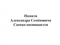 Памяти Александра Семёновича Саенко посвящается