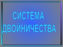 СИСТЕМА
ДВОЙНИЧЕСТВА