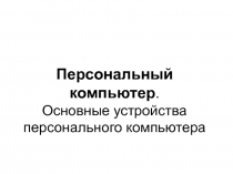 Персональный компьютер. Основные устройства персонального компьютера