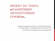 Проект на тему: Памятники литературным героям.
Выполнили ученики 6 Вкласса