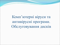 Комп ’ ютерн і віруси та антивірусні програми.
Обслуговування дисків
