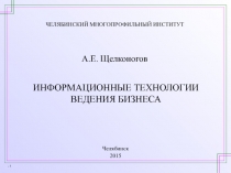 ИНФОРМАЦИОННЫЕ ТЕХНОЛОГИИ ВЕДЕНИЯ БИЗНЕСА
Челябинск
2015
А.Е