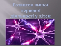 Розвиток вищої нервової
д іяльності у дітей
(від народж. д о 3-х р.)