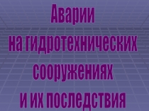 Аварии
на гидротехнических
сооружениях
и их последствия