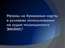 Нужны ли бумажные карты в условиях использования на судне полноценного ЭКНИС?