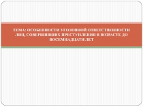 ТЕМА: ОСОБЕННОСТИ УГОЛОВНОЙ ОТВЕТСТВЕННОСТИ ЛИЦ, СОВЕРШИВШИХ ПРЕСТУПЛЕНИЯ В