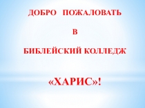 ДОБРО ПОЖАЛОВАТЬ
В
БИБЛЕЙСКИЙ КОЛЛЕДЖ
ХАРИС!