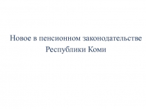 Новое в пенсионном законодательстве
Республики Коми