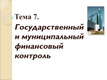 Тема 7.
Государственный и муниципальный финансовый контроль