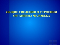 ОБЩИЕ СВЕДЕНИЯ О СТРОЕНИИ ОРГАНИЗМА ЧЕЛОВЕКА