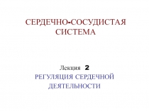 СЕРДЕЧНО-СОСУДИСТАЯ СИСТЕМА
Лекция 2
РЕГУЛЯЦИЯ СЕРДЕЧНОЙ
ДЕЯТЕЛЬНОСТИ