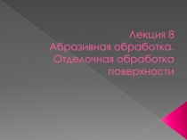 Лекция 8 Абразивная обработка. Отделочная обработка поверхности