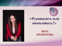 Руководить или помиловать?
ВЕРА ПРОХОРОВА