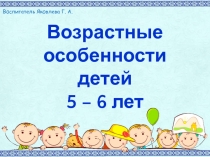 Возрастные особенности детей
5 – 6 лет
Воспитатель Яковлева Г. А