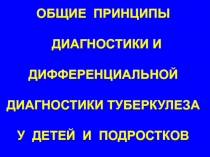 ОБЩИЕ ПРИНЦИПЫ ДИАГНОСТИКИ И ДИФФЕРЕНЦИАЛЬНОЙ ДИАГНОСТИКИ ТУБЕРКУЛЕЗА У ДЕТЕЙ И