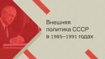 Внешняя
политика СССР
в 1985–1991 годах