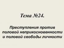 Тема №24.
Преступления против половой неприкосновенности и половой свободы