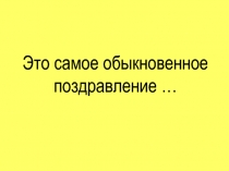 Это самое обыкновенное поздравление …