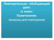 Повторительно - обобщающий урок.
11 класс.
Политология.
(вопросы для повторения)