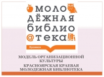 МОДЕЛЬ ОРГАНИЗАЦИОННОЙ КУЛЬТУРЫ
Красноярская краевая молодежная Библиотека