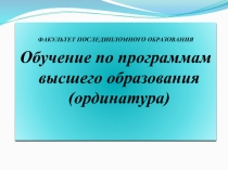 ФАКУЛЬТЕТ ПОСЛЕДИПЛОМНОГО ОБРАЗОВАНИЯ
Обучение по программам высшего