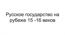 Русское государство на рубеже 15 -16 веков