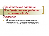 Практическое занятие 27 – Графическая работа по теме Виды. Разрезы