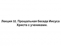 Лекция 32. Прощальная беседа Иисуса Христа с учениками