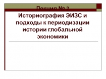 Лекция № 2 Историография ЭИЗС и подходы к периодизации истории глобальной