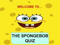 THE SPONGEBOB QUIZ
WELCOME TO…