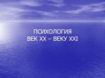 ПСИХОЛОГИЯ ВЕК ХХ – ВЕКУ X Х I