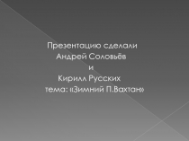 Презентацию сделали
Андрей Соловьёв
и
Кирилл Русских
тема: Зимний П.Вахтан
