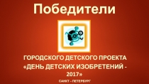 Городского детского проекта
День детских изобретений - 2017
Санкт –