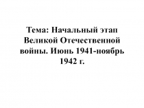 Тема: Начальный этап Великой Отечественной войны. Июнь 1941-ноябрь 1942 г