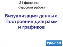 21 февраля 2019 г.
Классная работа
Урок 54
Визуализация данных. Построение