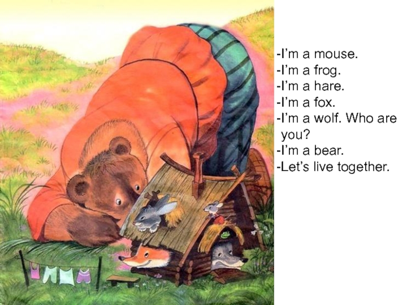 I’m a mouse.I’m a frog.I’m a hare.I’m a fox.I’m a wolf. Who are you?I’m a bear.Let’s live