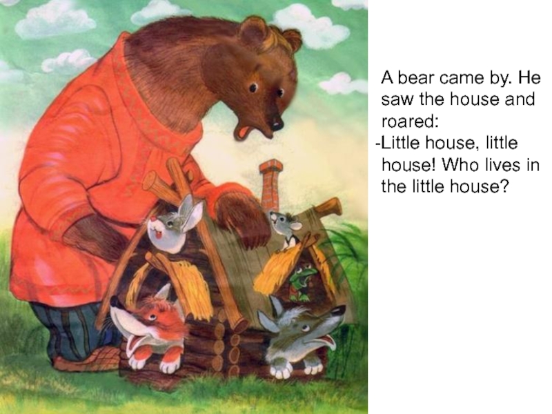 A bear came by. He saw the house and roared:Little house, little house! Who lives in the