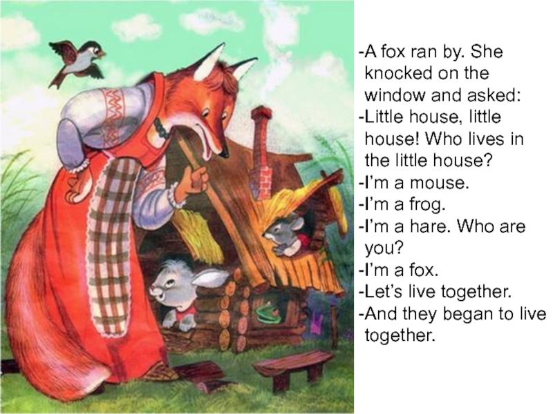 A fox ran by. She knocked on the window and asked:Little house, little house! Who lives in