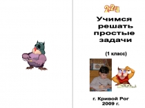 г. Кривой Рог
2009 г.
(1 класс)
Учимся
решать
простые
задачи