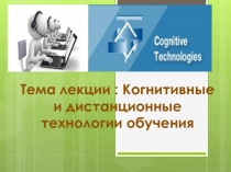 Тема лекции : Когнитивные и дистанционные технологии обучения