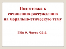 Подготовка к
сочинению-рассуждению
на морально-этическую тему
ГИА 9. Часть С2.2