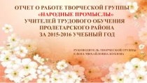 ОТЧЕТ О РАБОТЕ ТВОРЧЕСКОЙ ГРУППЫ
НАРОДНЫЕ ПРОМЫСЛЫ
УЧИТЕЛЕЙ ТРУДОВОГО