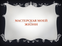 МАСТЕРСКАЯ МОЕЙ ЖИЗНИ