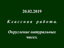 20.02.2019
К л а с с н а я р а б о т а.
Округление натуральных
чисел