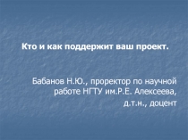 Кто и как поддержит ваш проект.
Бабанов Н.Ю., проректор по научной работе НГТУ